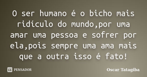 O ser humano é o bicho mais ridículo do mundo,por uma amar uma pessoa e sofrer por ela,pois sempre uma ama mais que a outra isso é fato!... Frase de Oscar Tatagiba.