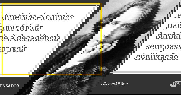 A América é o único país que foi da barbárie à decadência sem passar pela civilização.... Frase de Oscar Wilde.