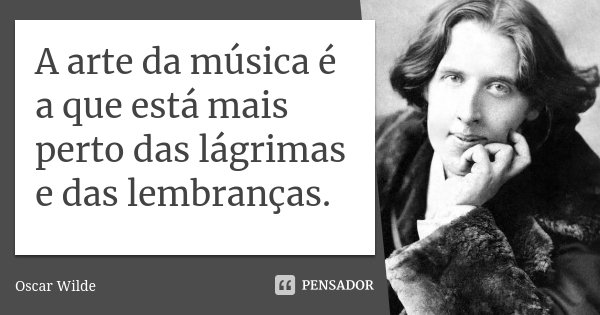 A arte da música é a que está mais perto das lágrimas e das lembranças.... Frase de Oscar Wilde.