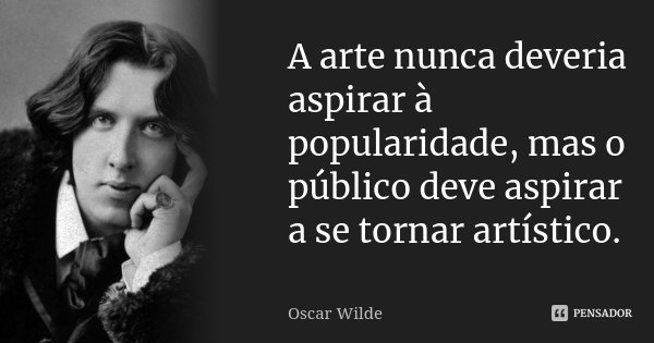 A arte nunca deveria aspirar à popularidade, mas o público deve aspirar a se tornar artístico.... Frase de Oscar Wilde.