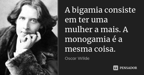 A bigamia consiste em ter uma mulher a mais. A monogamia é a mesma coisa.... Frase de Oscar Wilde.