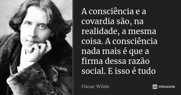 A consciência e a covardia são, na realidade, a mesma coisa. A consciência nada mais é que a firma dessa razão social. E isso é tudo... Frase de Oscar Wilde.