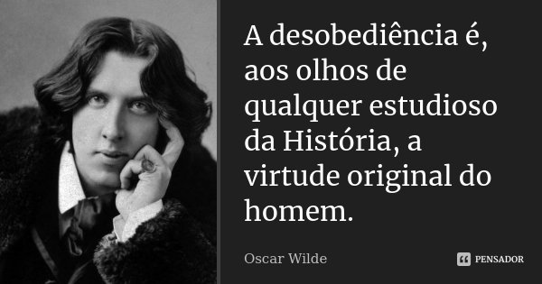 A desobediência é, aos olhos de qualquer estudioso da História, a virtude original do homem.... Frase de Oscar Wilde.