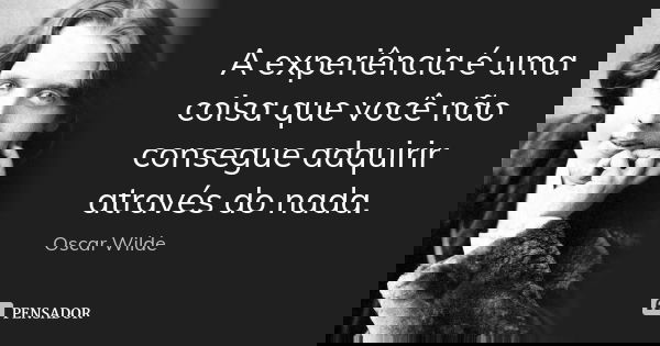 A experiência é uma coisa que você não consegue adquirir através do nada.... Frase de Oscar Wilde.