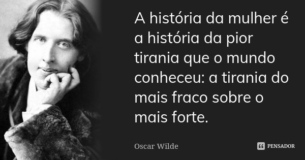 A história da mulher é a história da pior tirania que o mundo conheceu: a tirania do mais fraco sobre o mais forte.... Frase de Oscar Wilde.