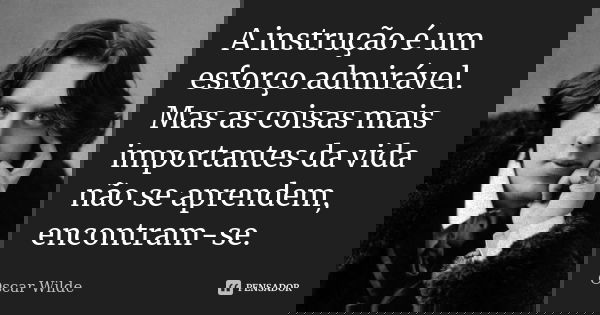 A instrução é um esforço admirável. Mas as coisas mais importantes da vida não se aprendem, encontram-se.... Frase de Oscar Wilde.