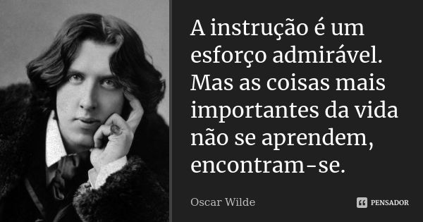 A instrução é um esforço admirável. Mas as coisas mais importantes da vida não se aprendem, encontram-se.... Frase de Oscar Wilde.