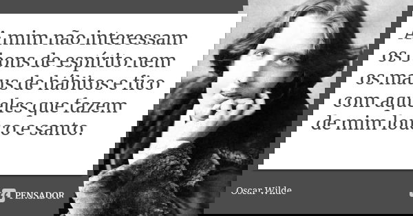 A mim não interessam os bons de espírito nem os maus de hábitos e fico com aqueles que fazem de mim louco e santo.... Frase de Oscar Wilde.