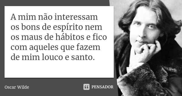 A mim não interessam os bons de espírito nem os maus de hábitos e fico com aqueles que fazem de mim louco e santo.... Frase de Oscar Wilde.