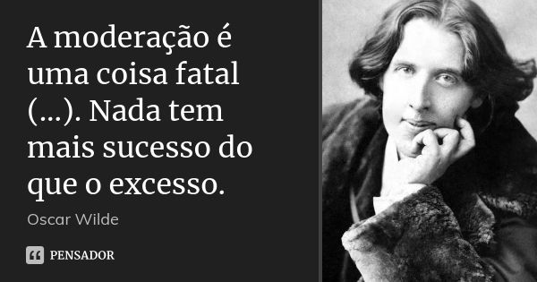 A moderação é uma coisa fatal (...). Nada tem mais sucesso do que o excesso.... Frase de Oscar Wilde.