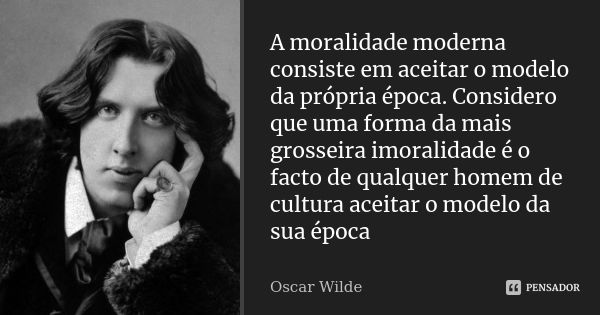 A moralidade moderna consiste em aceitar o modelo da própria época. Considero que uma forma da mais grosseira imoralidade é o facto de qualquer homem de cultura... Frase de Oscar Wilde.