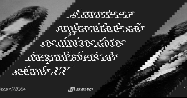 A morte e a vulgaridade são os únicos fatos inexplicáveis do século XX... Frase de Oscar Wilde.