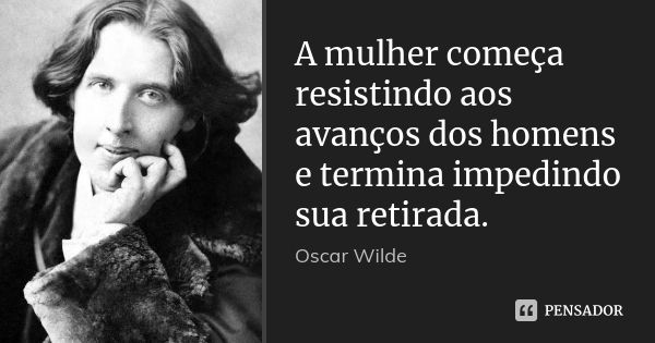 A mulher começa resistindo aos avanços dos homens e termina impedindo sua retirada.... Frase de OSCAR WILDE.