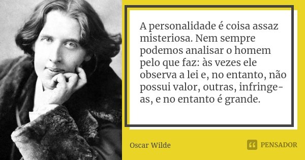 A personalidade é coisa assaz misteriosa. Nem sempre podemos analisar o homem pelo que faz: às vezes ele observa a lei e, no entanto, não possui valor, outras, ... Frase de Oscar Wilde.