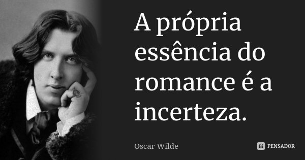 A própria essência do romance é a incerteza.... Frase de Oscar Wilde.