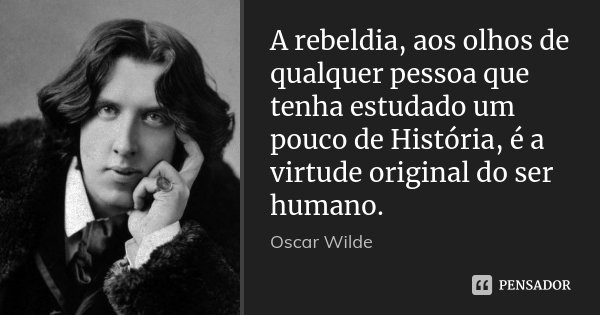 A rebeldia, aos olhos de qualquer pessoa que tenha estudado um pouco de História, é a virtude original do ser humano.... Frase de Oscar Wilde.
