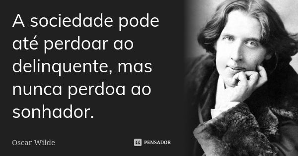 A sociedade pode até perdoar ao delinquente, mas nunca perdoa ao sonhador.... Frase de Oscar Wilde.