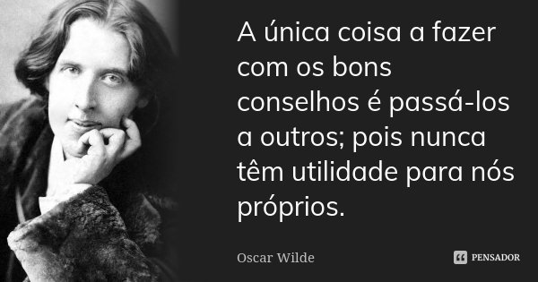 A única coisa a fazer com os bons conselhos é passá-los a outros; pois nunca têm utilidade para nós próprios.... Frase de Oscar Wilde.