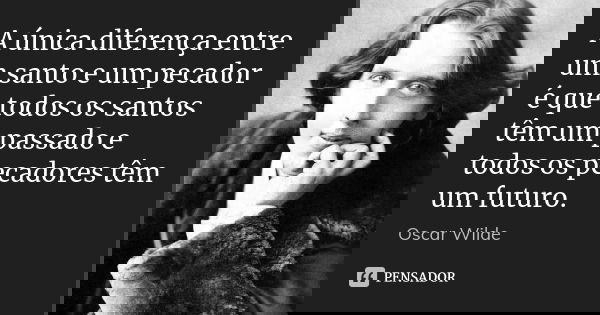 A única diferença entre um santo e um pecador é que todos os santos têm um passado e todos os pecadores têm um futuro.... Frase de Oscar Wilde.