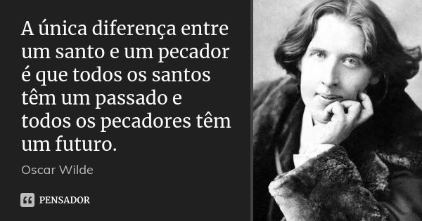 A única diferença entre um santo e um pecador é que todos os santos têm um passado e todos os pecadores têm um futuro.... Frase de Oscar Wilde.