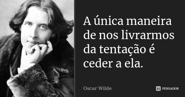 A única maneira de nos livrarmos da tentação é ceder a ela.... Frase de Oscar Wilde.