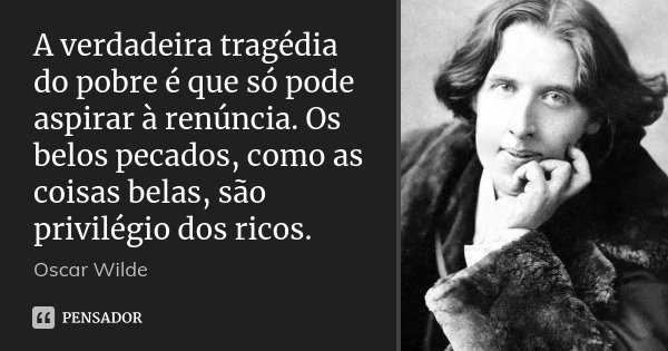 A verdadeira tragédia do pobre é que só pode aspirar à renúncia. Os belos pecados, como as coisas belas, são privilégio dos ricos.... Frase de Oscar Wilde.