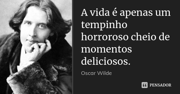 A vida é apenas um tempinho horroroso cheio de momentos deliciosos.... Frase de Oscar Wilde.