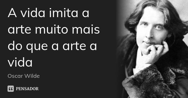 A vida imita a arte muito mais do que a arte a vida... Frase de Oscar wilde.