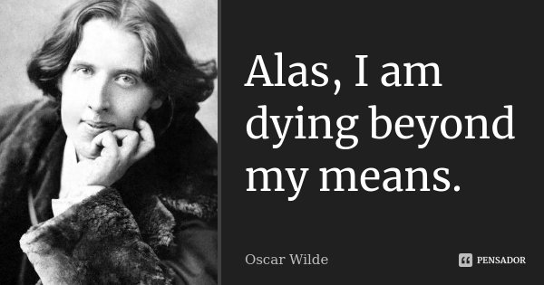 Alas, I am dying beyond my means.... Frase de Oscar Wilde.