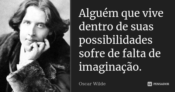 Alguém que vive dentro de suas possibilidades sofre de falta de imaginação.... Frase de Oscar Wilde.