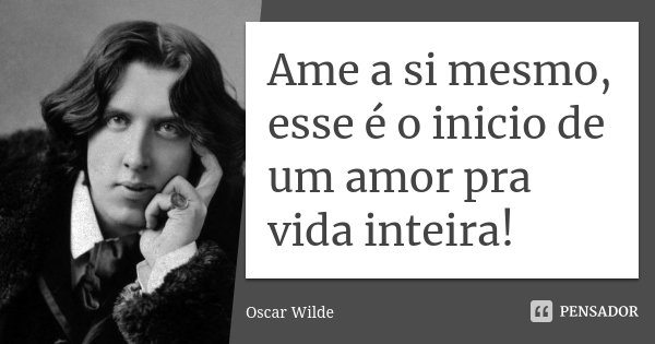 Ame a si mesmo, esse é o inicio de um amor pra vida inteira!... Frase de Oscar Wilde.