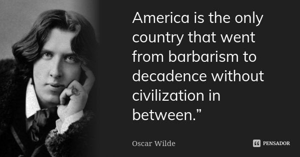 America is the only country that went from barbarism to decadence without civilization in between.”... Frase de Oscar Wilde.