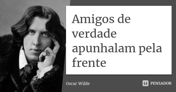 Amigos de verdade apunhalam pela frente... Frase de Oscar Wilde.