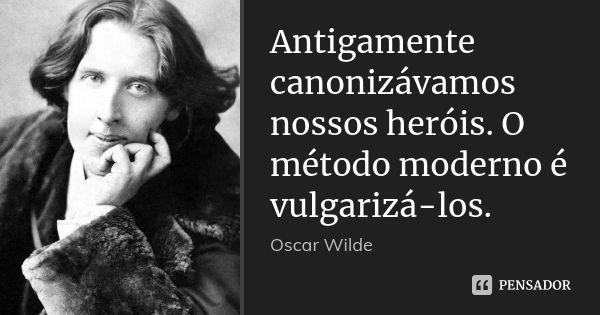 Antigamente canonizávamos nossos heróis. O método moderno é vulgarizá-los.... Frase de Oscar Wilde.