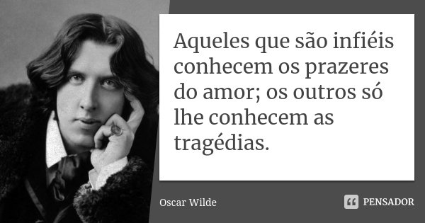 Aqueles que são infiéis conhecem os prazeres do amor; os outros só lhe conhecem as tragédias.... Frase de Oscar Wilde.