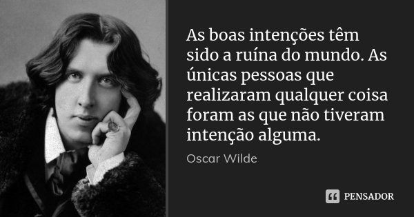 As boas intenções têm sido a ruína do mundo. As únicas pessoas que realizaram qualquer coisa foram as que não tiveram intenção alguma.... Frase de Oscar Wilde.