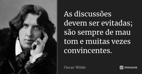 As discussões devem ser evitadas; são sempre de mau tom e muitas vezes convincentes.... Frase de Oscar Wilde.