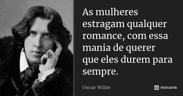 As mulheres estragam qualquer romance, com essa mania de querer que eles durem para sempre.... Frase de Oscar Wilde.