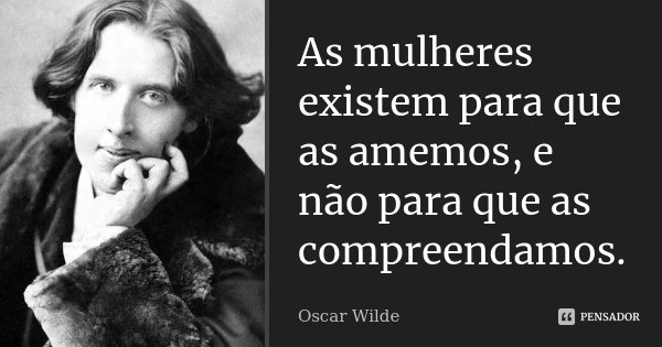 As mulheres existem para que as amemos, e não para que as compreendamos.... Frase de Oscar Wilde.