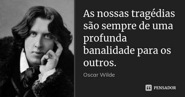 As nossas tragédias são sempre de uma profunda banalidade para os outros.... Frase de Oscar Wilde.