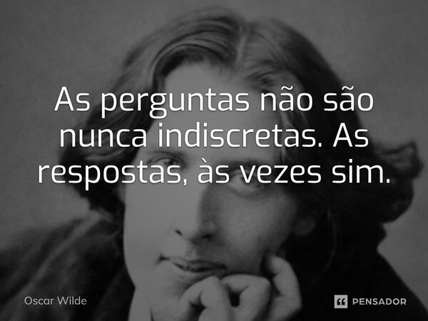 As perguntas não são nunca indiscretas. As respostas, às vezes sim.... Frase de Oscar Wilde.