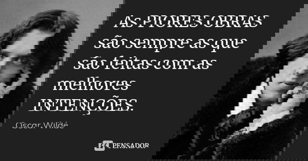 As PIORES OBRAS são sempre as que são feitas com as melhores INTENÇÕES.... Frase de OSCAR WILDE.