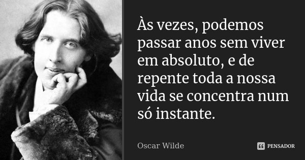 Às vezes, podemos passar anos sem viver em absoluto, e de repente toda a nossa vida se concentra num só instante.... Frase de Oscar Wilde.