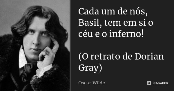 Cada um de nós, Basil, tem em si o céu e o inferno! (O retrato de Dorian Gray)... Frase de Oscar Wilde.