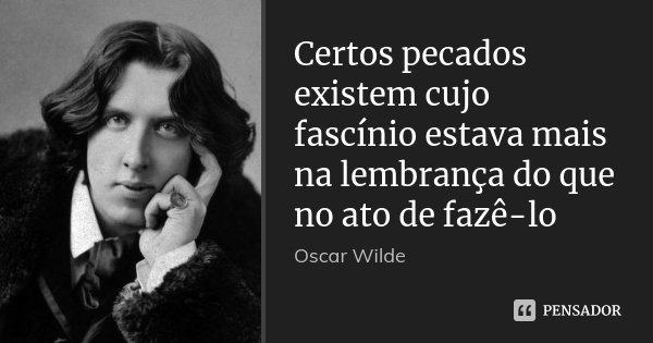 Certos pecados existem cujo fascínio estava mais na lembrança do que no ato de fazê-lo... Frase de Oscar Wilde.