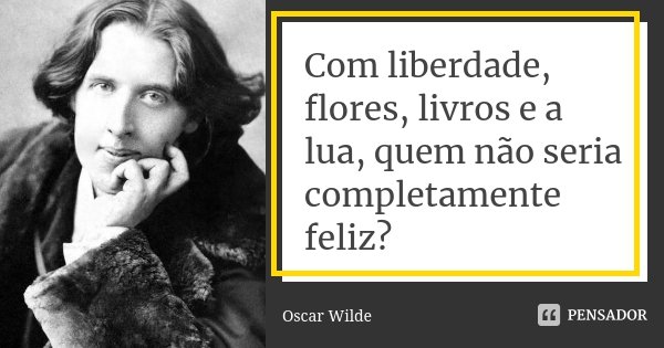 Com liberdade, flores, livros e a lua, quem não seria completamente feliz?... Frase de Oscar Wilde.