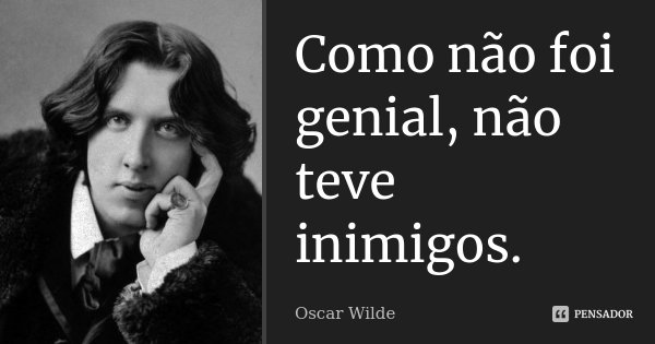 Como não foi genial, não teve inimigos.... Frase de Oscar Wilde.