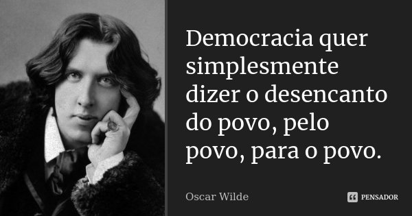 Democracia quer simplesmente dizer o desencanto do povo, pelo povo, para o povo.... Frase de Oscar Wilde.