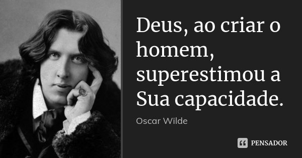 Deus, ao criar o homem, superestimou a Sua capacidade.... Frase de Oscar Wilde.
