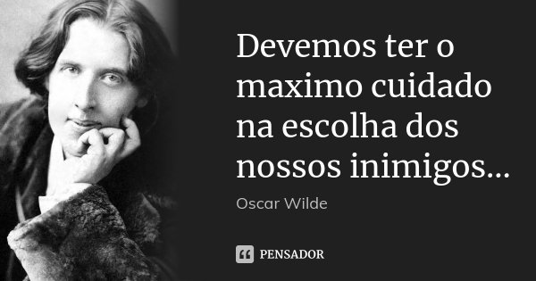 Devemos ter o maximo cuidado na escolha dos nossos inimigos...... Frase de Oscar Wilde.